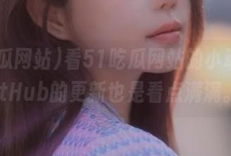 看51吃瓜网站的小动态，GitHub的更新也是看点满满。