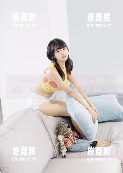 ‘51在线吃瓜网站’里发掘的‘瓜’,比我找新兴趣还要上头! ‘51在线吃瓜网站’里发掘的‘瓜’,比我找新兴趣还要上头!
