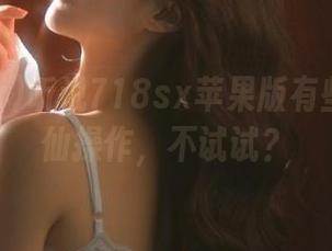 听说718sx苹果版有些关键神仙操作，不试试？