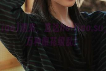 速来，直达heiliao.su，披一万种眼花缭乱！