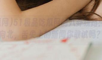 51极品吃瓜网的八卦线路：一路向北，舌尖上的新闻你敢试吗？