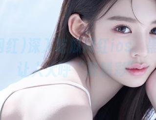 深入吃瓜网红ios，黑料抖音让人大呼“真精彩”
