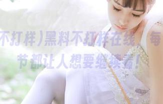 黑料不打样在线，每个小细节都让人想要继续看！