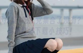 吃瓜党集合了没有？分享黑料不打烊下载小技巧！
