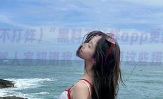 “黑料不打烊app更新了，果然人家知道我每次都要这些捞”!