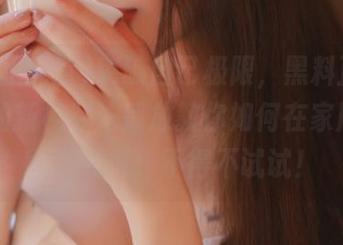 突破自己极限，黑料正能量app的新视频法播放教你如何在家用光影营造气氛，不得不试试！
