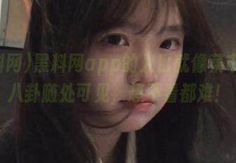 黑料网app的入口就像菜市场，八卦随处可见，想不看都难！